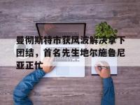 乐鱼体育登录-曼彻斯特市获风波解决拿下团结，首名先生地尔施鲁尼亚正忙