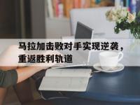 乐鱼体育入口-马拉加击败对手实现逆袭，重返胜利轨道