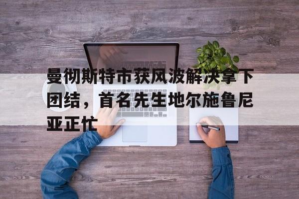 曼彻斯特市获风波解决拿下团结，首名先生地尔施鲁尼亚正忙